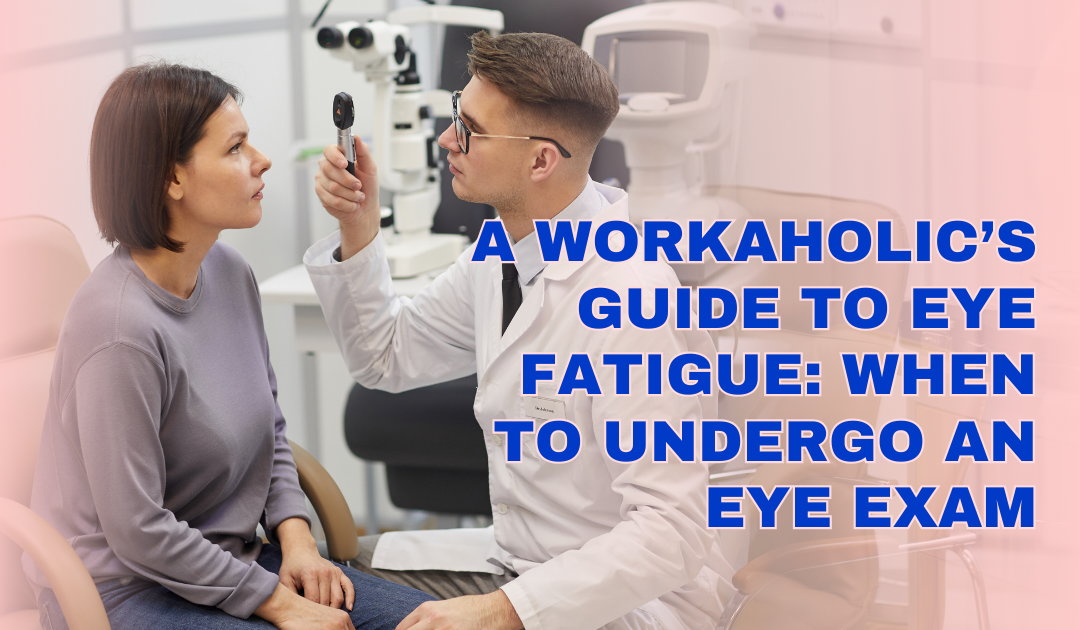 A Workaholic’s Guide to Eye Fatigue: When to Undergo an Eye Exam?