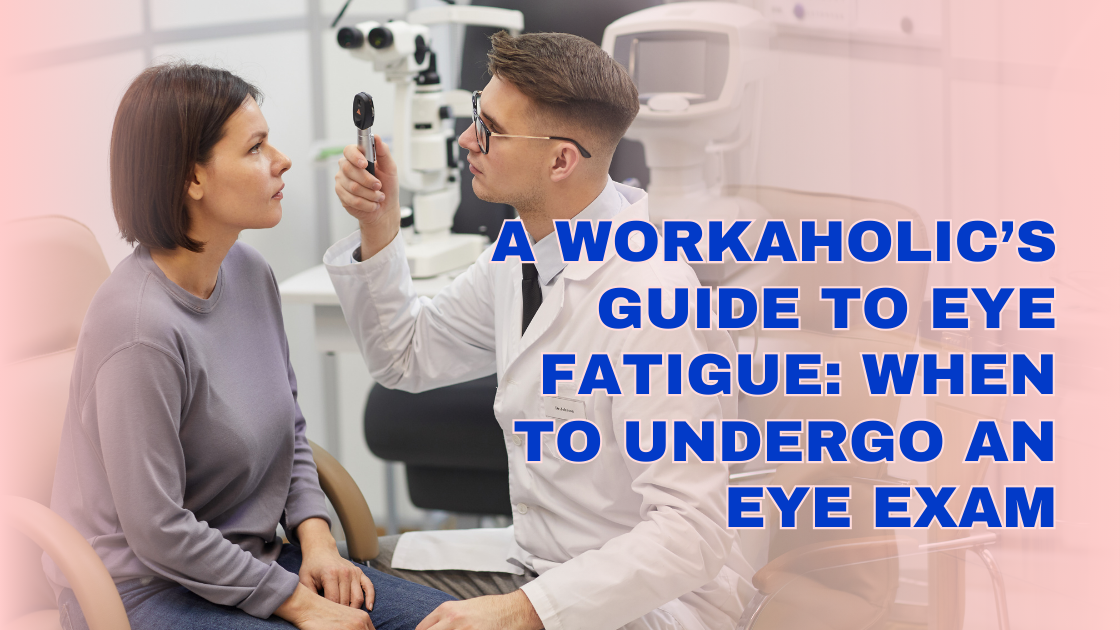 A Workaholic’s Guide to Eye Fatigue: When to Undergo an Eye Exam?