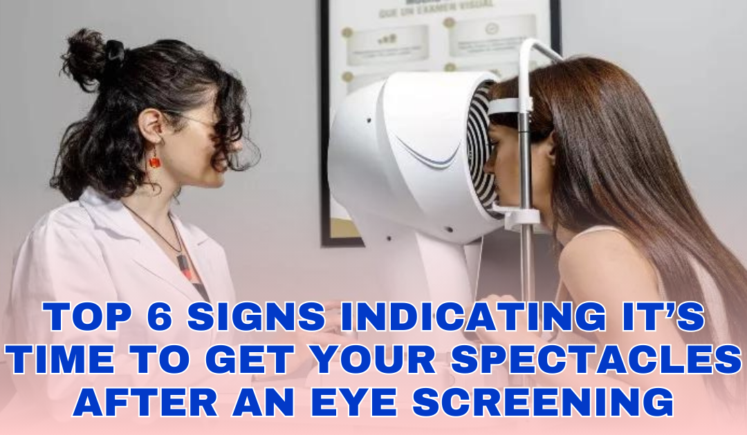 Top 6 Signs Indicating It’s Time to Get Your Spectacles after an Eye Screening